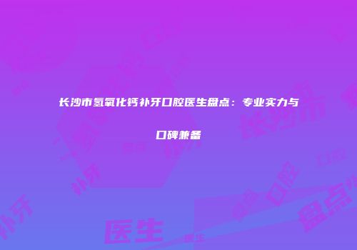 长沙市氢氧化钙补牙口腔医生盘点：专业实力与口碑兼备