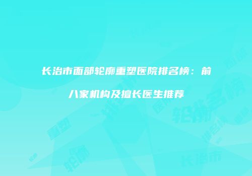 长治市面部轮廓重塑医院排名榜：前八家机构及擅长医生推荐