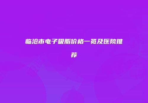 临沧市电子吸脂价格一览及医院推荐