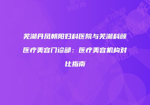 芜湖丹凤朝阳妇科医院与芜湖科颜医疗美容门诊部：医疗美容机构对比指南