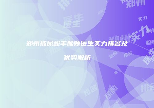 郑州玻尿酸丰脸颊医生实力排名及优势解析