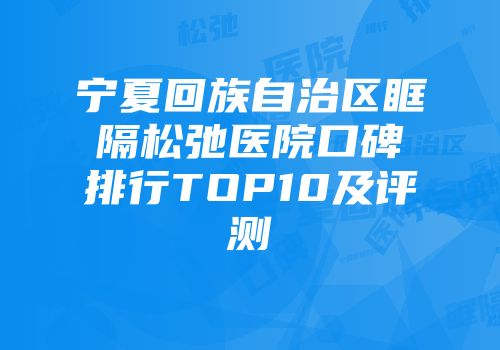 宁夏回族自治区眶隔松弛医院口碑排行TOP10及评测