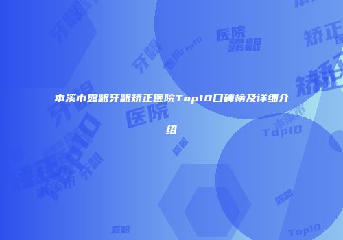 本溪市露龈牙龈矫正医院Top10口碑榜及详细介绍