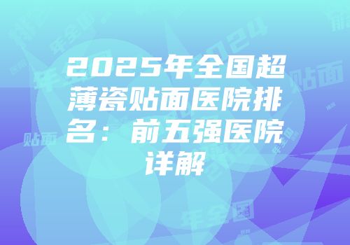 2025年全国超薄瓷贴面医院排名：前五强医院详解