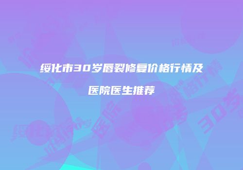 绥化市30岁唇裂修复价格行情及医院医生推荐