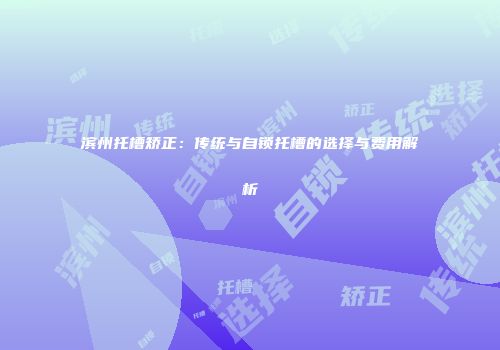 滨州托槽矫正：传统与自锁托槽的选择与费用解析