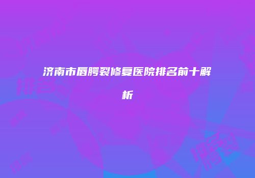 济南市唇腭裂修复医院排名前十解析