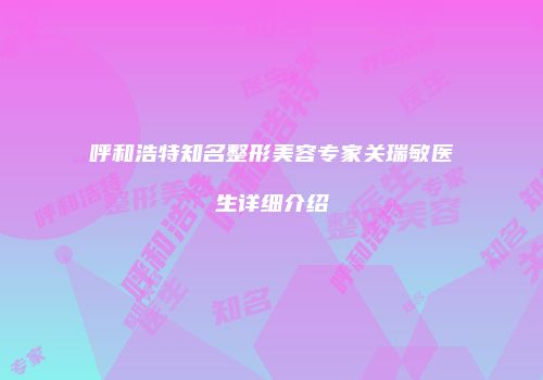 呼和浩特知名整形美容专家关瑞敏医生详细介绍