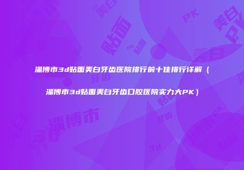 淄博市3d贴面美白牙齿医院排行前十佳排行详解（淄博市3d贴面美白牙齿口腔医院实力大PK）