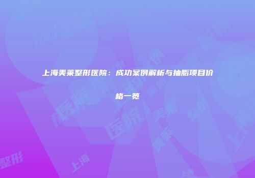 上海美莱整形医院：成功案例解析与抽脂项目价格一览