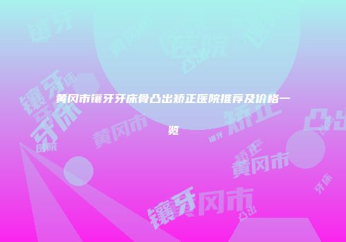 黄冈市镶牙牙床骨凸出矫正医院推荐及价格一览