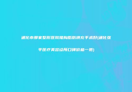 通化市那家整形医院隆胸脂肪填充手术好(通化张平医疗美容诊所口碑价格一览)