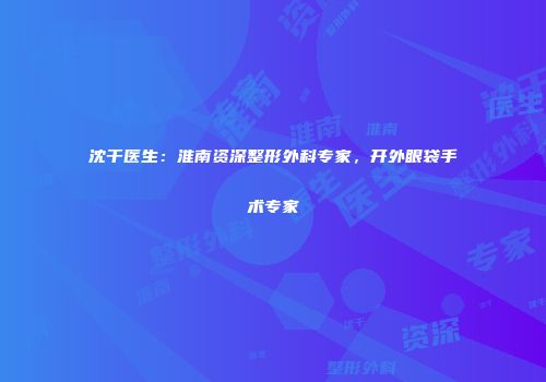 沈干医生：淮南资深整形外科专家，开外眼袋手术专家
