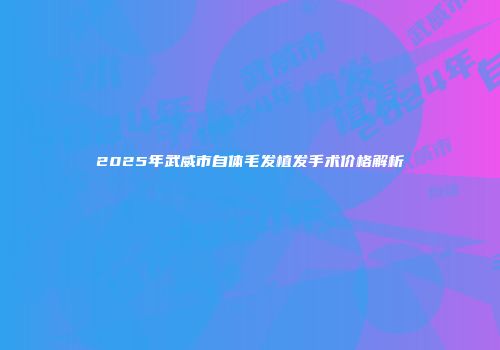 2025年武威市自体毛发植发手术价格解析