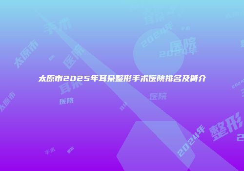 太原市2025年耳朵整形手术医院排名及简介