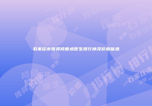 石家庄市隆鼻修复术医生排行榜及价格信息