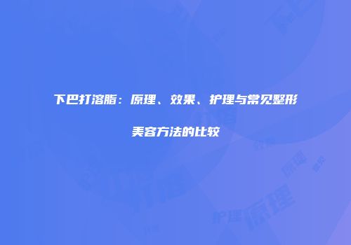 下巴打溶脂：原理、效果、护理与常见整形美容方法的比较