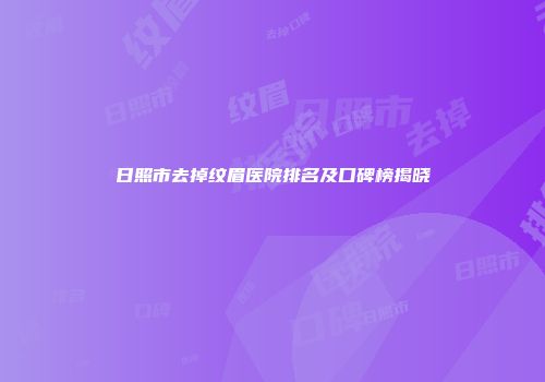 日照市去掉纹眉医院排名及口碑榜揭晓