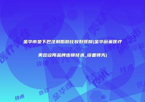 金华市垫下巴注射脂肪比较好医院(金华蔚莱医疗美容诊所品牌连锁技术_设备领先)
