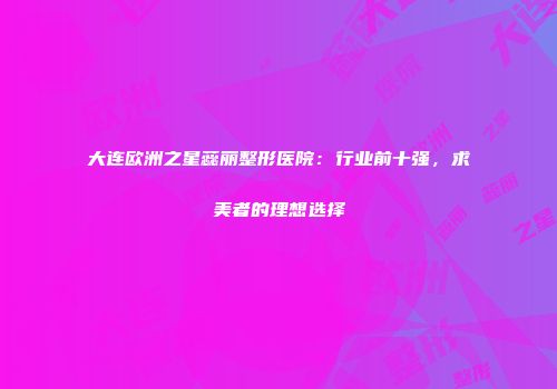 大连欧洲之星蕊丽整形医院：行业前十强，求美者的理想选择