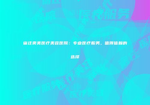 宿迁奕美医疗美容医院：专业医疗服务，值得信赖的选择