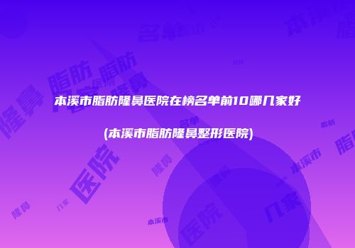 本溪市脂肪隆鼻医院在榜名单前10哪几家好(本溪市脂肪隆鼻整形医院)
