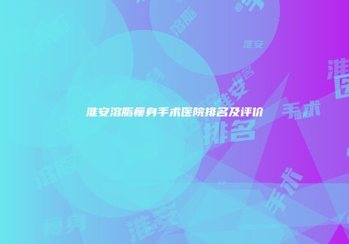 淮安溶脂瘦身手术医院排名及评价