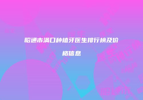 昭通市满口种植牙医生排行榜及价格信息