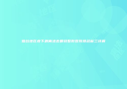烟台地区皮下剥离法去眼袋整形医院排名前三详解