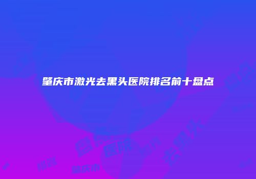 肇庆市激光去黑头医院排名前十盘点
