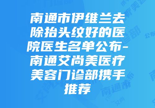 南通市伊维兰去除抬头纹好的医院医生名单公布-南通艾尚美医疗美容门诊部携手推荐