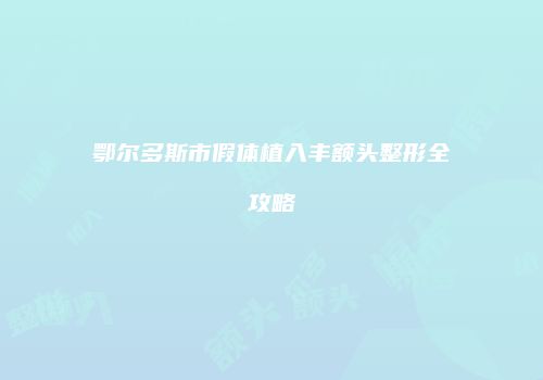 鄂尔多斯市假体植入丰额头整形全攻略