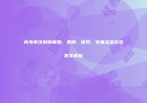肉毒素注射除腋臭：费用、优势、效果及潜在危害全解析
