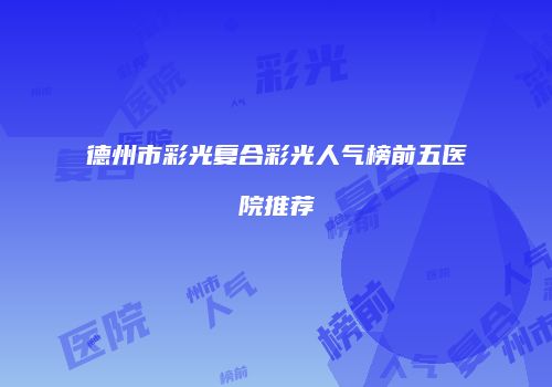 德州市彩光复合彩光人气榜前五医院推荐
