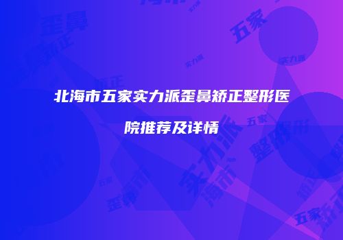 北海市五家实力派歪鼻矫正整形医院推荐及详情