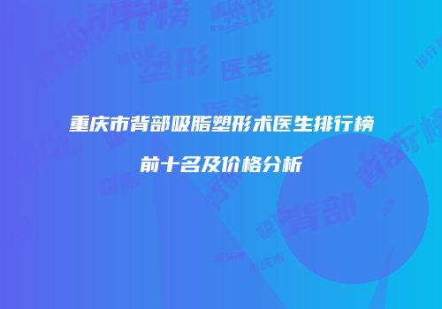 重庆市背部吸脂塑形术医生排行榜前十名及价格分析