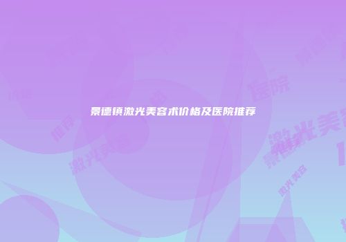 景德镇激光美容术价格及医院推荐