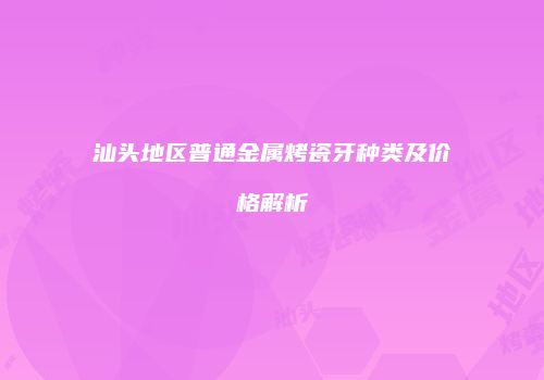 汕头地区普通金属烤瓷牙种类及价格解析