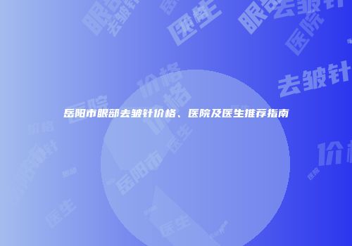 岳阳市眼部去皱针价格、医院及医生推荐指南