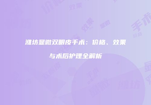 潍坊显微双眼皮手术：价格、效果与术后护理全解析