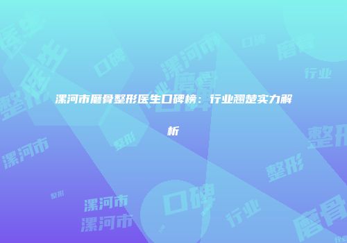 漯河市磨骨整形医生口碑榜：行业翘楚实力解析