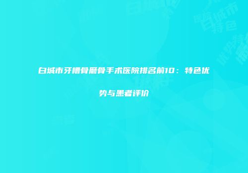 白城市牙槽骨磨骨手术医院排名前10：特色优势与患者评价