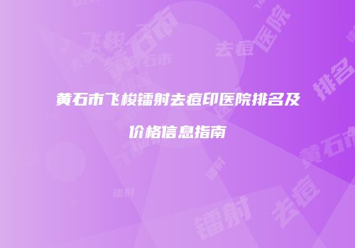 黄石市飞梭镭射去痘印医院排名及价格信息指南