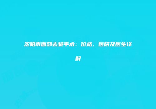 沈阳市面部去皱手术：价格、医院及医生详解