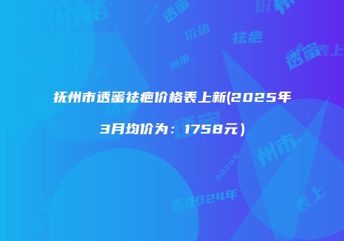 抚州市透蜜祛疤价格表上新(2025年3月均价为：1758元）