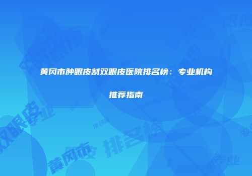 黄冈市肿眼皮割双眼皮医院排名榜：专业机构推荐指南
