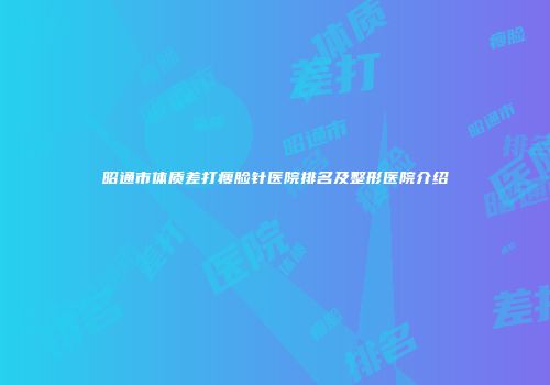 昭通市体质差打瘦脸针医院排名及整形医院介绍