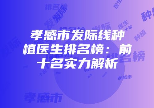 孝感市发际线种植医生排名榜：前十名实力解析