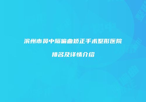 滨州市鼻中隔偏曲矫正手术整形医院排名及详情介绍