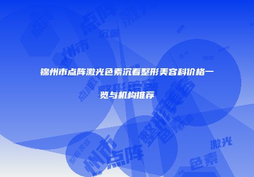锦州市点阵激光色素沉着整形美容科价格一览与机构推荐